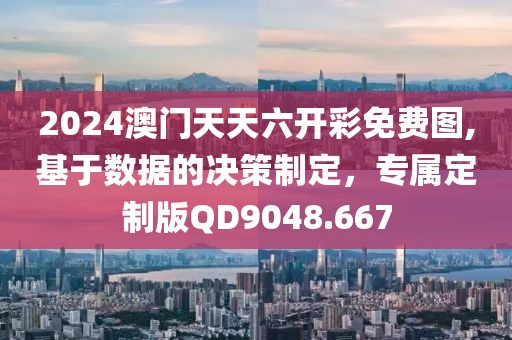 2024澳门天天六开彩免费图,基于数据的决策制定，专属定制版QD9048.667