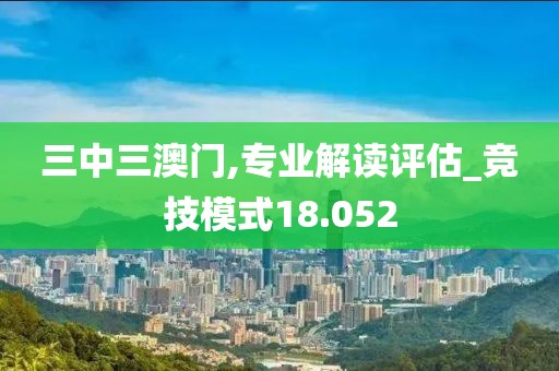 三中三澳门,专业解读评估_竞技模式18.052
