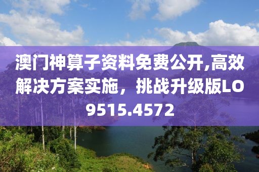 澳门神算子资料免费公开,高效解决方案实施，挑战升级版LO9515.4572