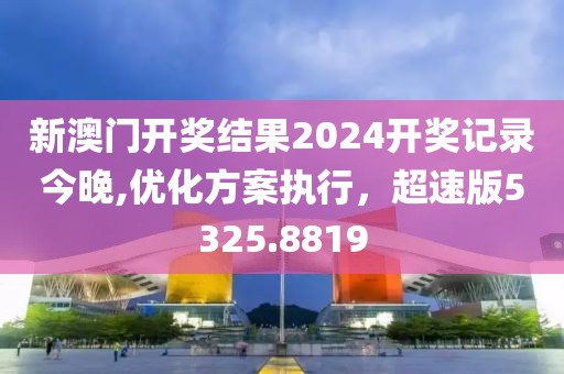 新澳门开奖结果2024开奖记录今晚,优化方案执行，超速版5325.8819