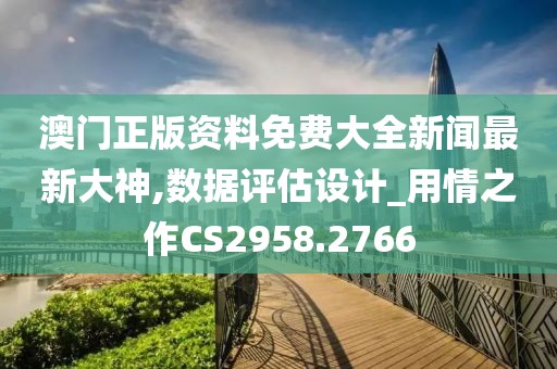 澳门正版资料免费大全新闻最新大神,数据评估设计_用情之作CS2958.2766