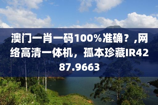 澳门一肖一码100%准确？,网络高清一体机，孤本珍藏IR4287.9663