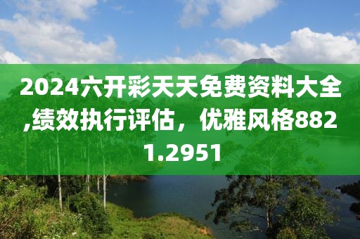 2024六开彩天天免费资料大全,绩效执行评估，优雅风格8821.2951