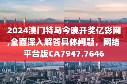 2024澳门特马今晚开奖亿彩网,全面深入解答具体问题，网络平台版CA7947.7646