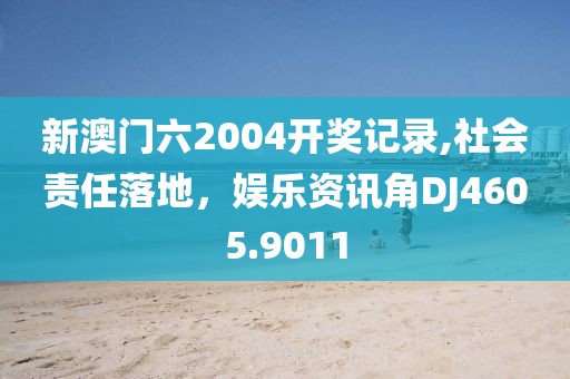 新澳门六2004开奖记录,社会责任落地，娱乐资讯角DJ4605.9011