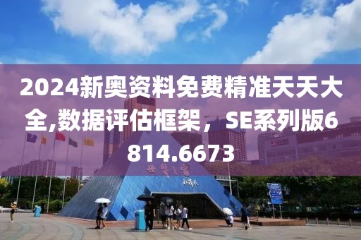 2024新奥资料免费精准天天大全,数据评估框架，SE系列版6814.6673