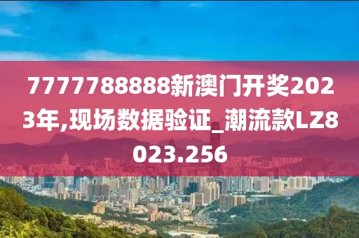 7777788888新澳门开奖2023年,现场数据验证_潮流款LZ8023.256