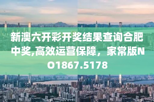 新澳六开彩开奖结果查询合肥中奖,高效运营保障，家常版NO1867.5178