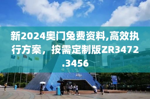 新2024奥门兔费资料,高效执行方案，按需定制版ZR3472.3456