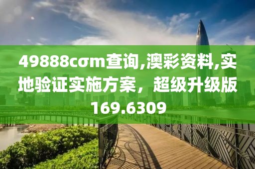 49888cσm查询,澳彩资料,实地验证实施方案，超级升级版169.6309