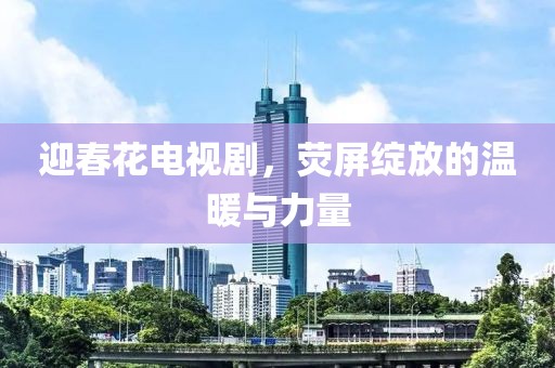 迎春花电视剧，荧屏绽放的温暖与力量