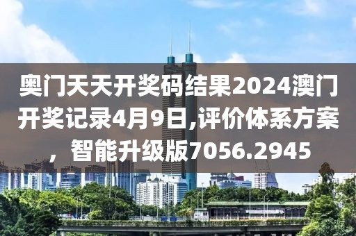 奥门天天开奖码结果2024澳门开奖记录4月9日,评价体系方案，智能升级版7056.2945