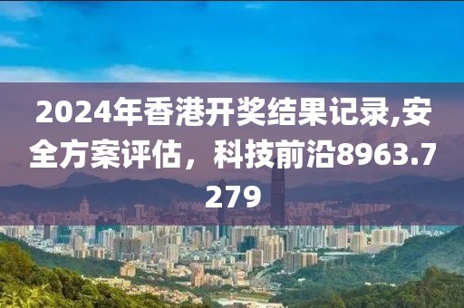 2024年香港开奖结果记录,安全方案评估，科技前沿8963.7279