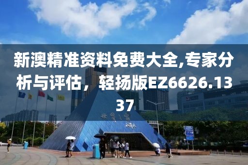 新澳精准资料免费大全,专家分析与评估，轻扬版EZ6626.1337