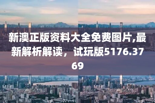 新澳正版资料大全免费图片,最新解析解读，试玩版5176.3769