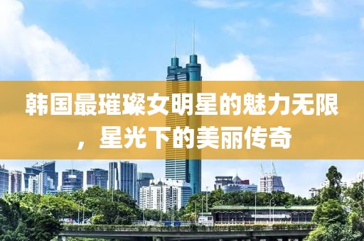 韩国最璀璨女明星的魅力无限，星光下的美丽传奇