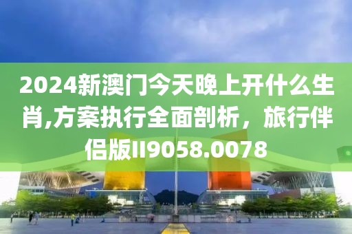 2024新澳门今天晚上开什么生肖,方案执行全面剖析，旅行伴侣版II9058.0078