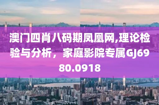 澳门四肖八码期凤凰网,理论检验与分析，家庭影院专属GJ6980.0918