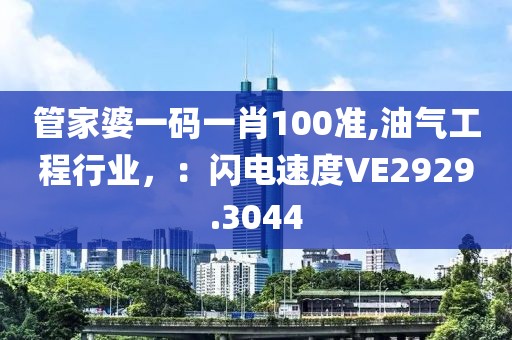 管家婆一码一肖100准,油气工程行业，：闪电速度VE2929.3044