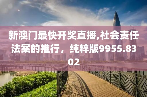 新澳门最快开奖直播,社会责任法案的推行，纯粹版9955.8302