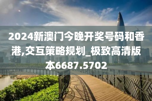 2024新澳门今晚开奖号码和香港,交互策略规划_极致高清版本6687.5702