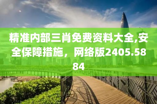 精准内部三肖免费资料大全,安全保障措施，网络版2405.5884