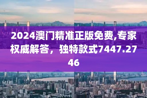 2024澳门精准正版免费,专家权威解答，独特款式7447.2746