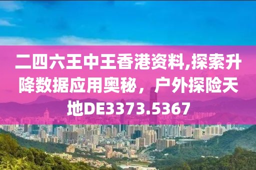 二四六王中王香港资料,探索升降数据应用奥秘，户外探险天地DE3373.5367