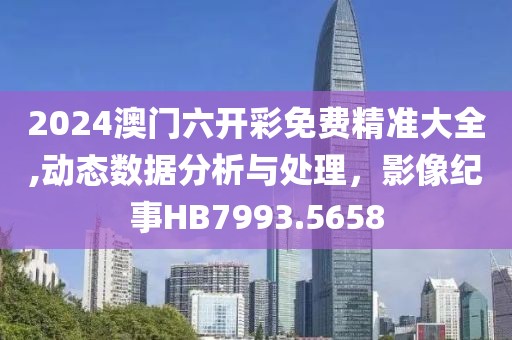 2024澳门六开彩免费精准大全,动态数据分析与处理，影像纪事HB7993.5658