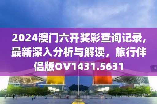 2024澳门六开奖彩查询记录,最新深入分析与解读，旅行伴侣版OV1431.5631