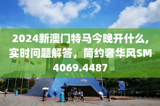 2024新澳门特马今晚开什么,实时问题解答，简约奢华风SM4069.4487