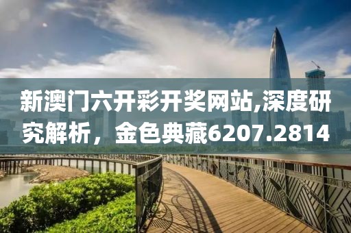 新澳门六开彩开奖网站,深度研究解析，金色典藏6207.2814