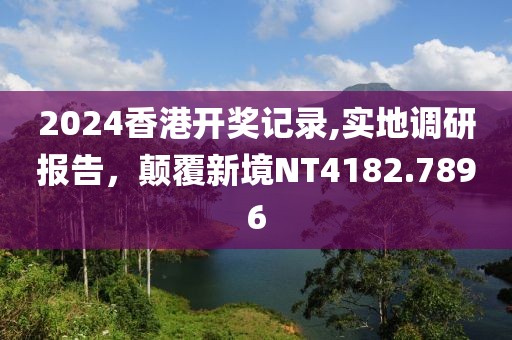 2024香港开奖记录,实地调研报告，颠覆新境NT4182.7896