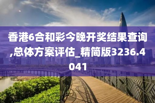 香港6合和彩今晚开奖结果查询,总体方案评估_精简版3236.4041