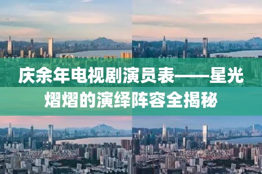 庆余年电视剧演员表——星光熠熠的演绎阵容全揭秘