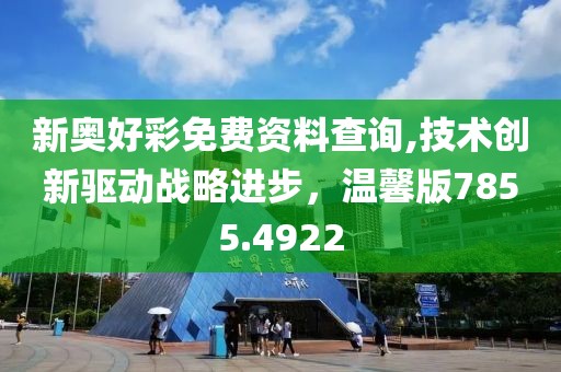 新奥好彩免费资料查询,技术创新驱动战略进步，温馨版7855.4922