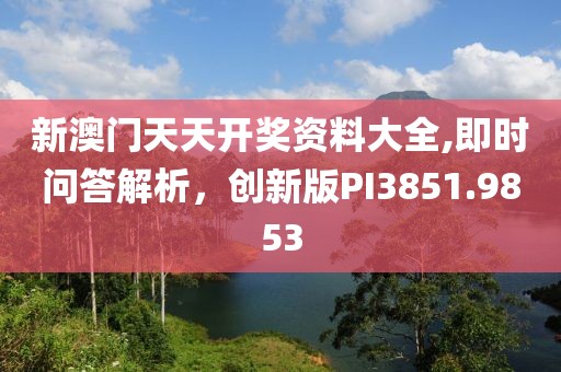 新澳门天天开奖资料大全,即时问答解析，创新版PI3851.9853