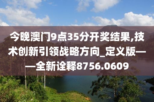今晚澳门9点35分开奖结果,技术创新引领战略方向_定义版——全新诠释8756.0609