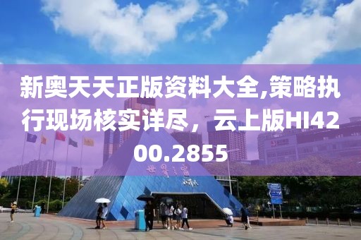 新奥天天正版资料大全,策略执行现场核实详尽，云上版HI4200.2855