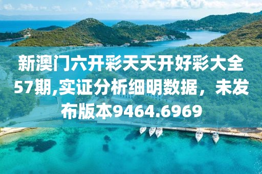 新澳门六开彩天天开好彩大全57期,实证分析细明数据，未发布版本9464.6969