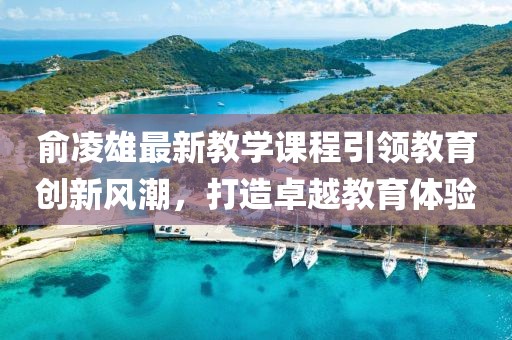俞凌雄最新教学课程引领教育创新风潮，打造卓越教育体验
