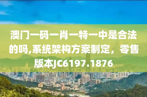 澳门一码一肖一特一中是合法的吗,系统架构方案制定，零售版本JC6197.1876