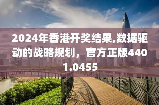 2024年香港开奖结果,数据驱动的战略规划，官方正版4401.0455