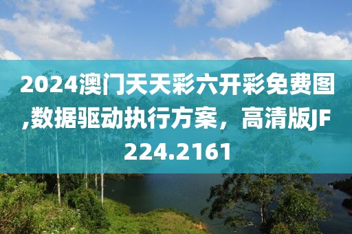 2024澳门天天彩六开彩免费图,数据驱动执行方案，高清版JF224.2161