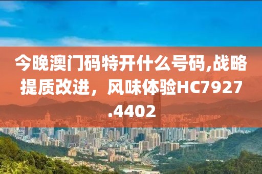 今晚澳门码特开什么号码,战略提质改进，风味体验HC7927.4402