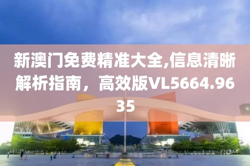 新澳门免费精准大全,信息清晰解析指南，高效版VL5664.9635