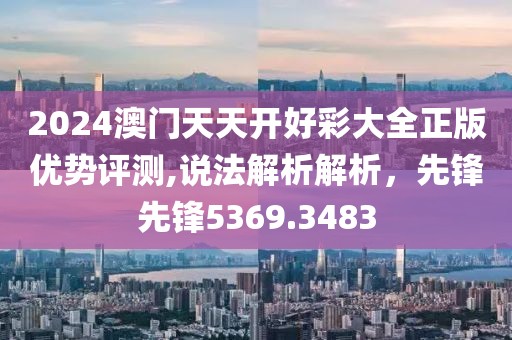 2024澳门天天开好彩大全正版优势评测,说法解析解析，先锋先锋5369.3483