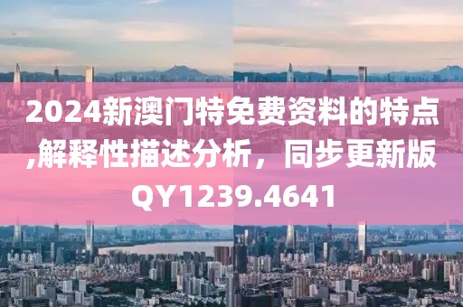 2024新澳门特免费资料的特点,解释性描述分析，同步更新版QY1239.4641