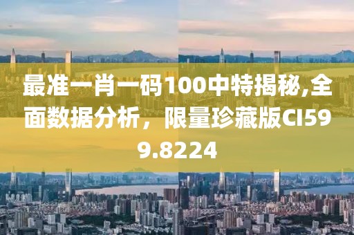 最准一肖一码100中特揭秘,全面数据分析，限量珍藏版CI599.8224
