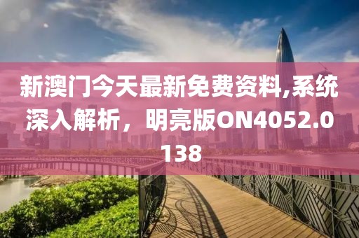 新澳门今天最新免费资料,系统深入解析，明亮版ON4052.0138